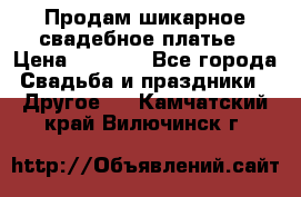 Продам шикарное свадебное платье › Цена ­ 7 000 - Все города Свадьба и праздники » Другое   . Камчатский край,Вилючинск г.